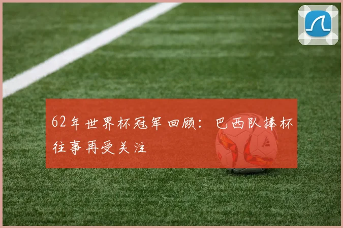 62年世界杯冠军回顾：巴西队捧杯往事再受关注