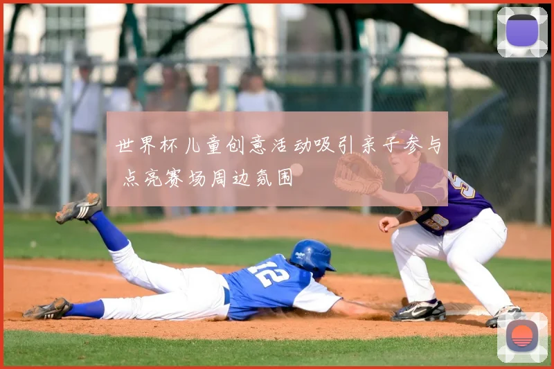 世界杯儿童创意活动吸引亲子参与 点亮赛场周边氛围