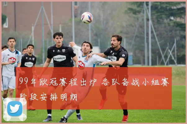 99年欧冠赛程出炉 各队备战小组赛阶段安排明朗