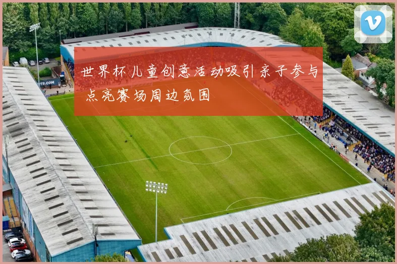 世界杯儿童创意活动吸引亲子参与 点亮赛场周边氛围