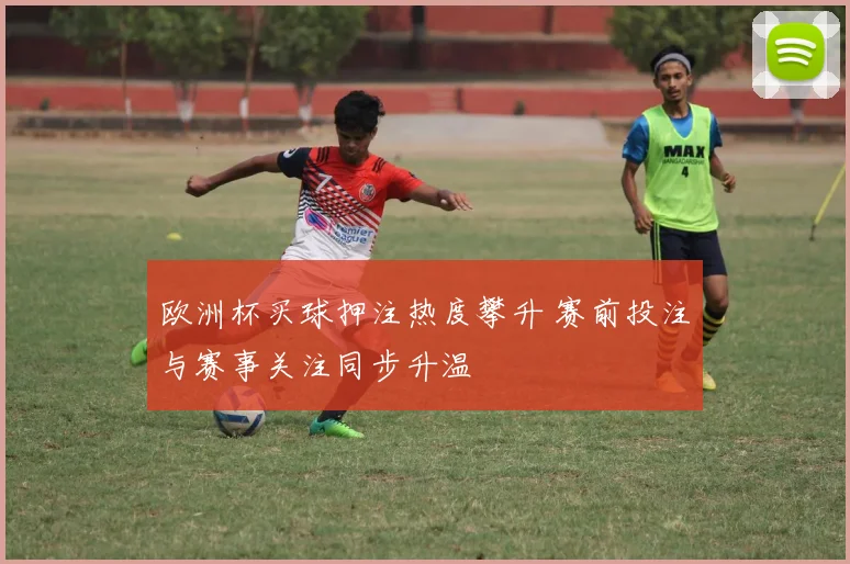 欧洲杯买球押注热度攀升 赛前投注与赛事关注同步升温