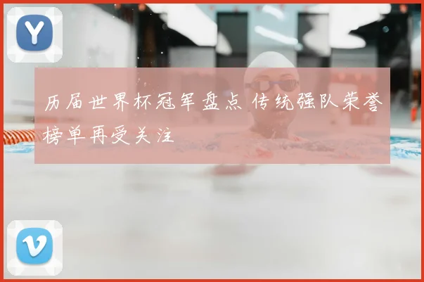 历届世界杯冠军盘点 传统强队荣誉榜单再受关注