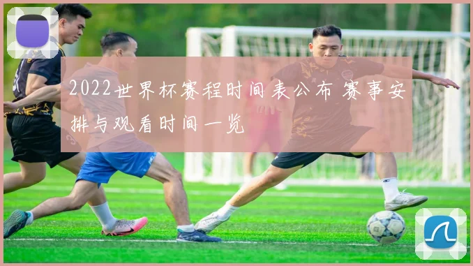 2022世界杯赛程时间表公布 赛事安排与观看时间一览