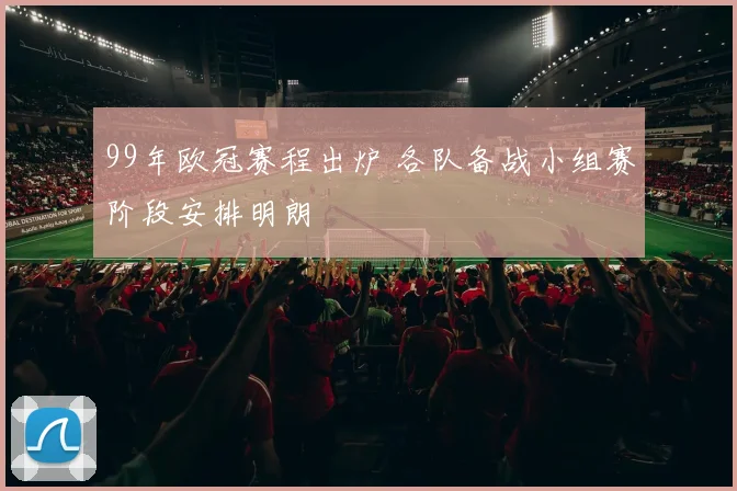 99年欧冠赛程出炉 各队备战小组赛阶段安排明朗