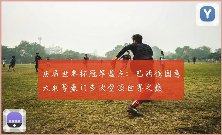 历届世界杯冠军盘点：巴西德国意大利等豪门多次登顶世界之巅
