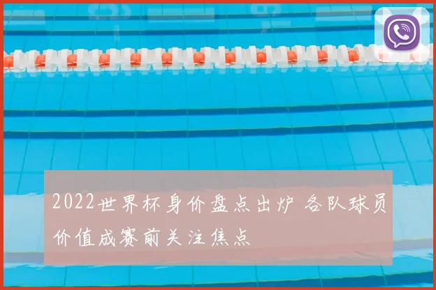 2022世界杯身价盘点出炉 各队球员价值成赛前关注焦点